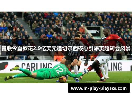 曼联今夏欲花2.9亿美元追切尔西核心引爆英超转会风暴