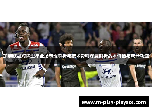 加维欧冠对阵里昂全场表现解析与技术影响深度剖析战术价值与成长轨迹