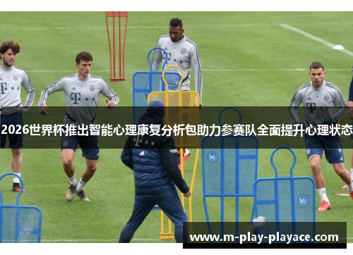 2026世界杯推出智能心理康复分析包助力参赛队全面提升心理状态