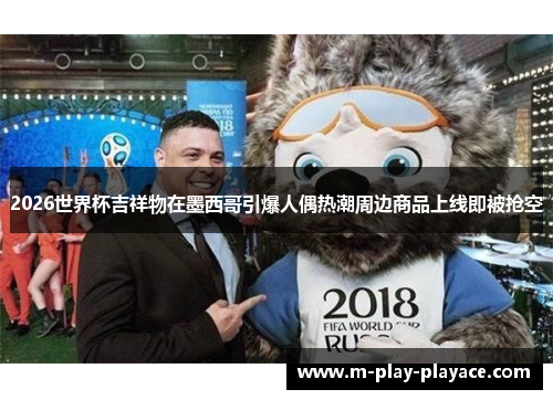 2026世界杯吉祥物在墨西哥引爆人偶热潮周边商品上线即被抢空