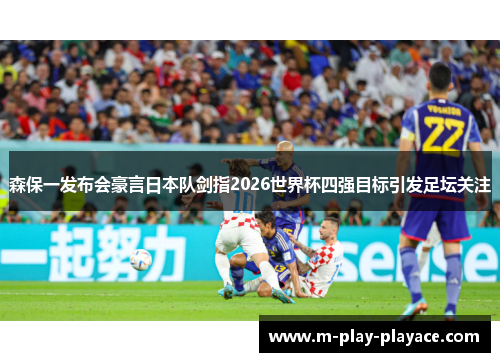 森保一发布会豪言日本队剑指2026世界杯四强目标引发足坛关注